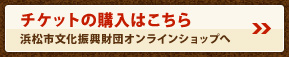 チケットの購入はこちら　浜松市文化振興財団オンラインショップへ
