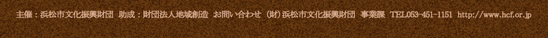 主催:浜松市文化振興財団、助成:財団法人地域創造、お問い合わせ:(財)浜松市文化振興財団)事業課　TEL:053-451-1151